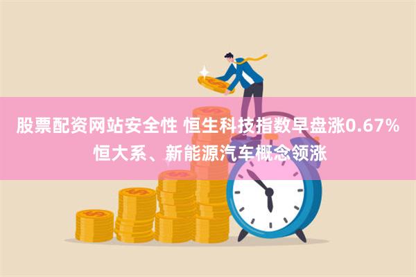 股票配资网站安全性 恒生科技指数早盘涨0.67% 恒大系、新能源汽车概念领涨