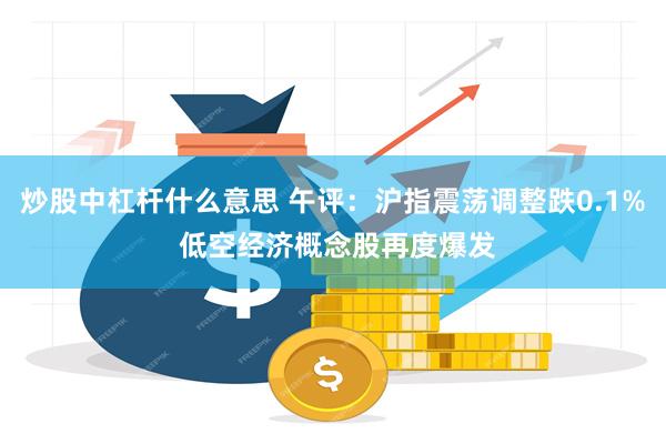 炒股中杠杆什么意思 午评：沪指震荡调整跌0.1% 低空经济概念股再度爆发