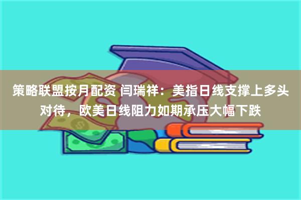 策略联盟按月配资 闫瑞祥：美指日线支撑上多头对待，欧美日线阻力如期承压大幅下跌