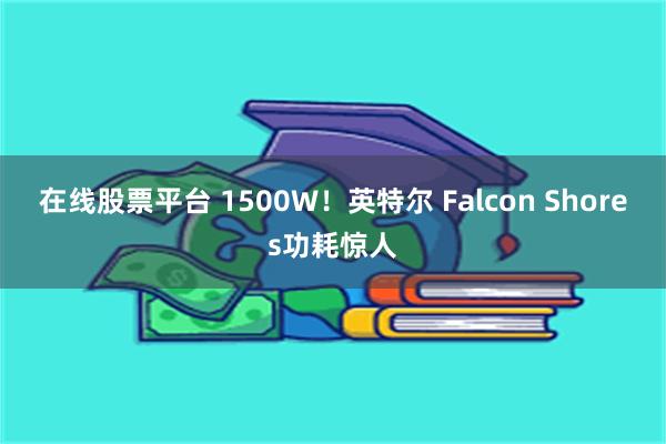 在线股票平台 1500W！英特尔 Falcon Shores功耗惊人