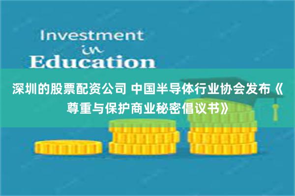 深圳的股票配资公司 中国半导体行业协会发布《尊重与保护商业秘密倡议书》