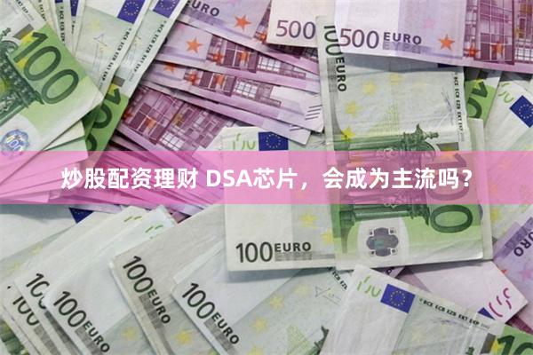 炒股配资理财 DSA芯片，会成为主流吗？