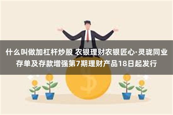 什么叫做加杠杆炒股 农银理财农银匠心·灵珑同业存单及存款增强第7期理财产品18日起发行