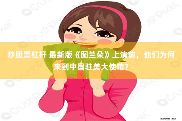 炒股票杠杆 最新版《图兰朵》上演前，他们为何来到中国驻美大使馆？