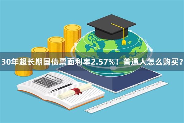 30年超长期国债票面利率2.57%！普通人怎么购买？