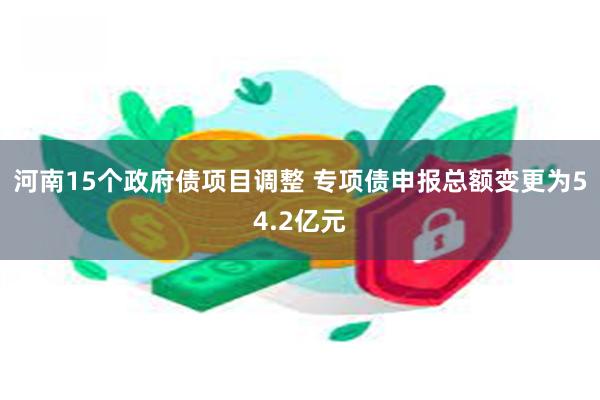 河南15个政府债项目调整 专项债申报总额变更为54.2亿元