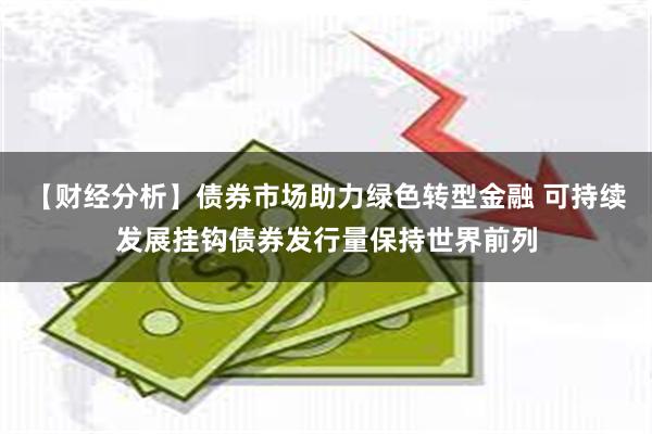 【财经分析】债券市场助力绿色转型金融 可持续发展挂钩债券发行量保持世界前列