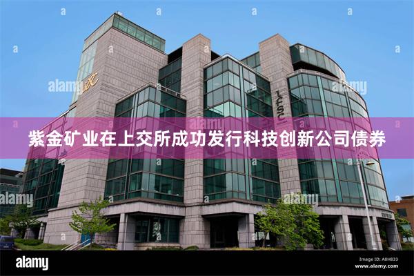 紫金矿业在上交所成功发行科技创新公司债券