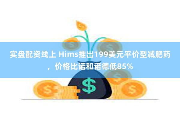 实盘配资线上 Hims推出199美元平价型减肥药，价格比诺和诺德低85%