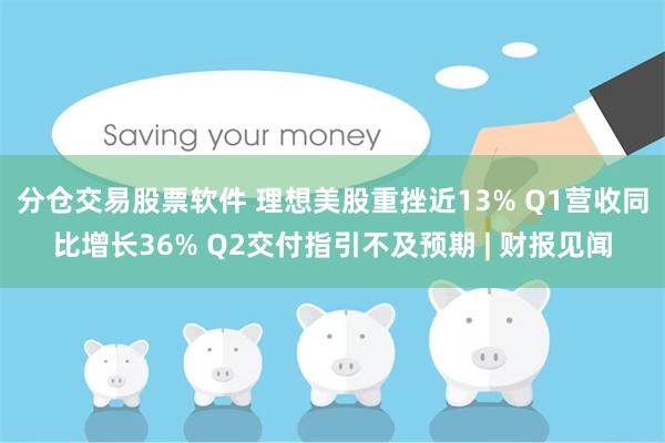 分仓交易股票软件 理想美股重挫近13% Q1营收同比增长36% Q2交付指引不及预期 | 财报见闻