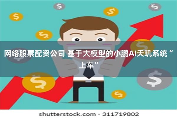 网络股票配资公司 基于大模型的小鹏AI天玑系统“上车”