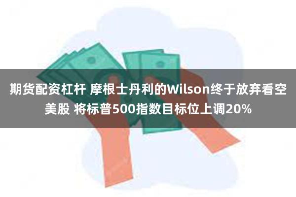 期货配资杠杆 摩根士丹利的Wilson终于放弃看空美股 将标普500指数目标位上调20%