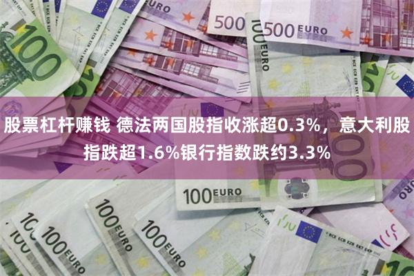 股票杠杆赚钱 德法两国股指收涨超0.3%，意大利股指跌超1.6%银行指数跌约3.3%