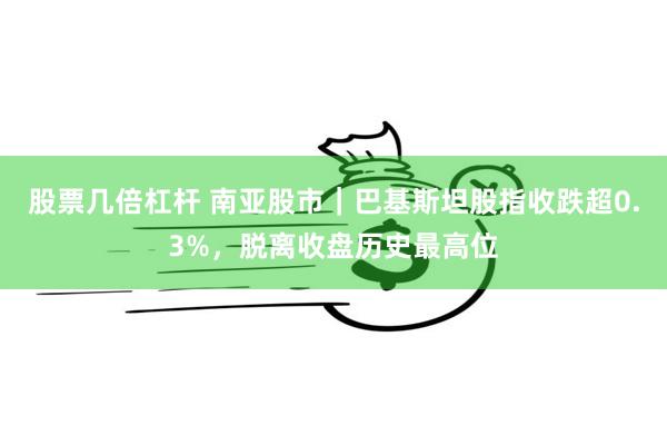 股票几倍杠杆 南亚股市｜巴基斯坦股指收跌超0.3%，脱离收盘历史最高位