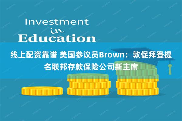 线上配资靠谱 美国参议员Brown：敦促拜登提名联邦存款保险公司新主席