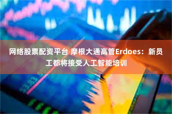 网络股票配资平台 摩根大通高管Erdoes：新员工都将接受人工智能培训