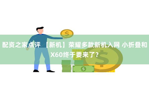 配资之家点评 【新机】荣耀多款新机入网 小折叠和X60终于要来了？