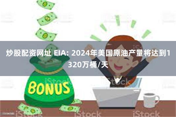 炒股配资网址 EIA: 2024年美国原油产量将达到1320万桶/天