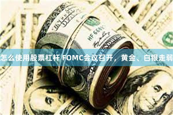 怎么使用股票杠杆 FOMC会议召开，黄金、白银走弱