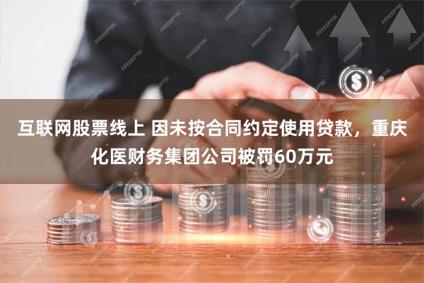 互联网股票线上 因未按合同约定使用贷款，重庆化医财务集团公司被罚60万元