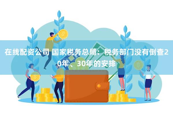 在线配资公司 国家税务总局：税务部门没有倒查20年、30年的安排