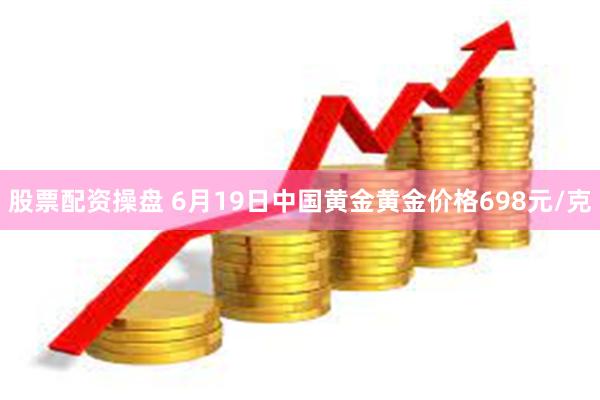 股票配资操盘 6月19日中国黄金黄金价格698元/克