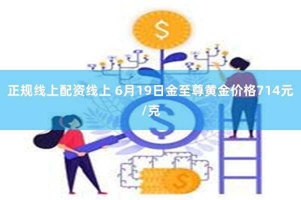 正规线上配资线上 6月19日金至尊黄金价格714元/克