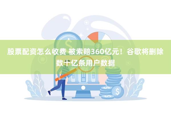 股票配资怎么收费 被索赔360亿元！谷歌将删除数十亿条用户数据