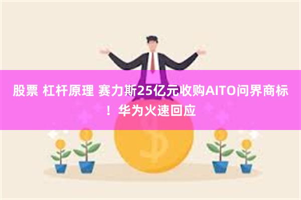 股票 杠杆原理 赛力斯25亿元收购AITO问界商标！华为火速回应