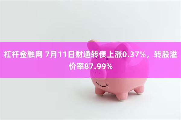 杠杆金融网 7月11日财通转债上涨0.37%，转股溢价率87.99%