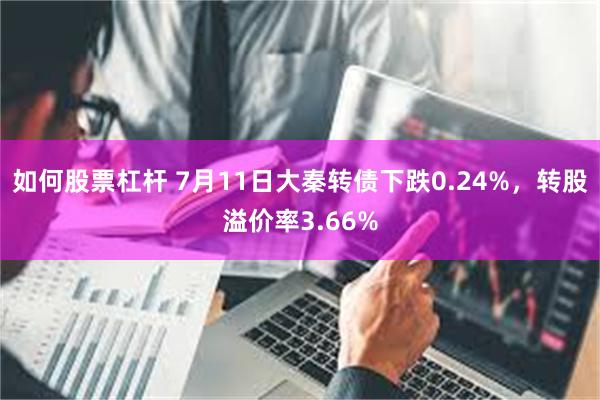 如何股票杠杆 7月11日大秦转债下跌0.24%，转股溢价率3.66%