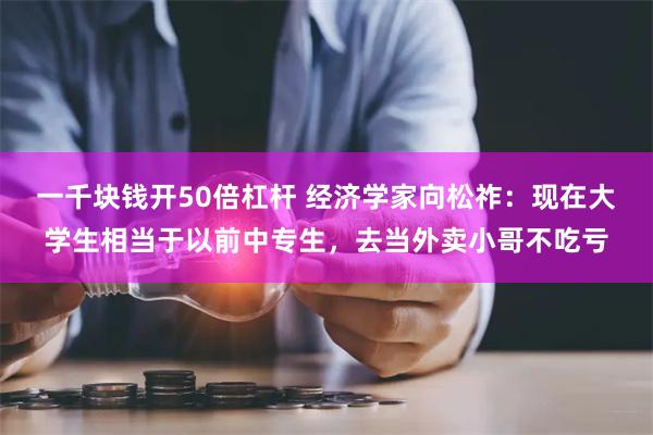 一千块钱开50倍杠杆 经济学家向松祚：现在大学生相当于以前中专生，去当外卖小哥不吃亏