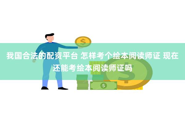 我国合法的配资平台 怎样考个绘本阅读师证 现在还能考绘本阅读师证吗