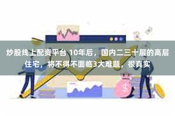 炒股线上配资平台 10年后，国内二三十层的高层住宅，将不得不面临3大难题，很真实