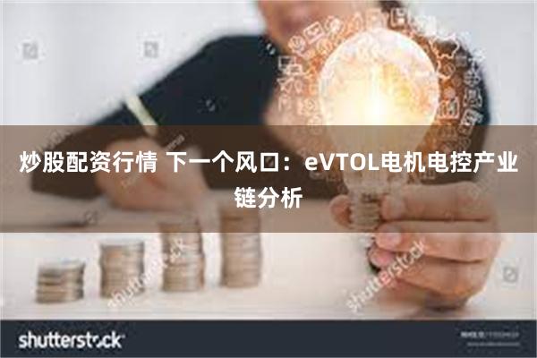 炒股配资行情 下一个风口：eVTOL电机电控产业链分析