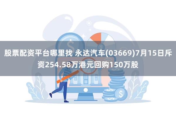 股票配资平台哪里找 永达汽车(03669)7月15日斥资254.58万港元回购150万股