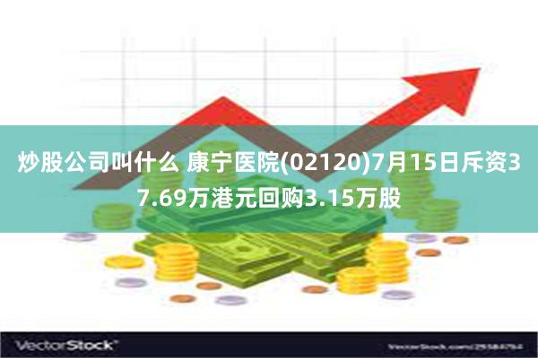 炒股公司叫什么 康宁医院(02120)7月15日斥资37.69万港元回购3.15万股