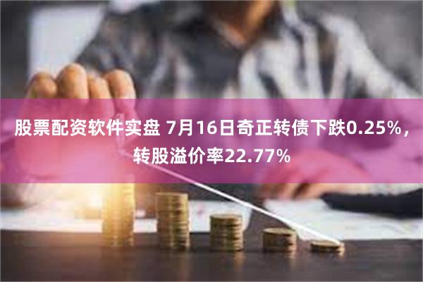 股票配资软件实盘 7月16日奇正转债下跌0.25%，转股溢价率22.77%