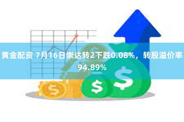 黄金配资 7月16日崇达转2下跌0.08%，转股溢价率94.89%