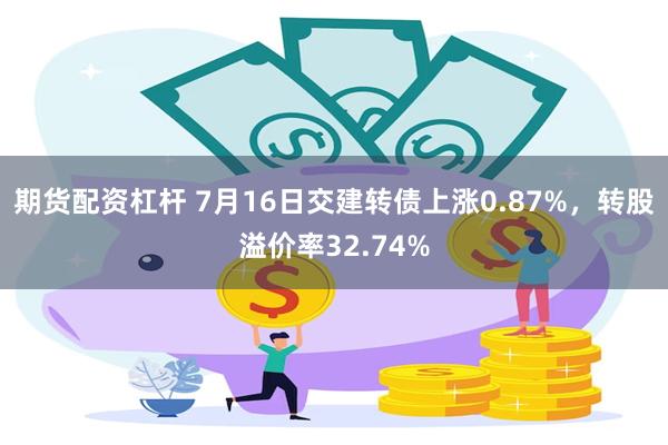 期货配资杠杆 7月16日交建转债上涨0.87%，转股溢价率32.74%