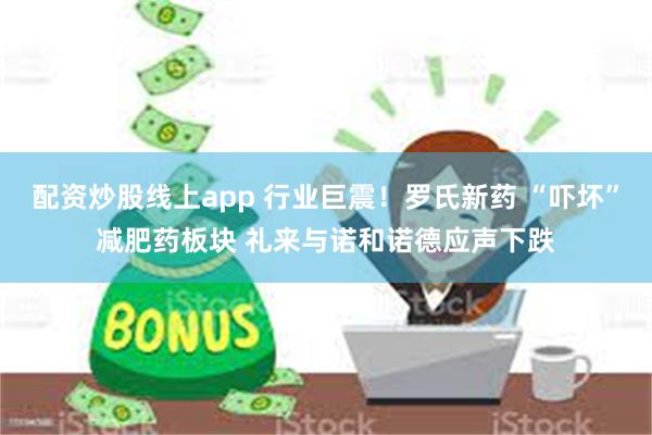 配资炒股线上app 行业巨震！罗氏新药 “吓坏”减肥药板块 礼来与诺和诺德应声下跌