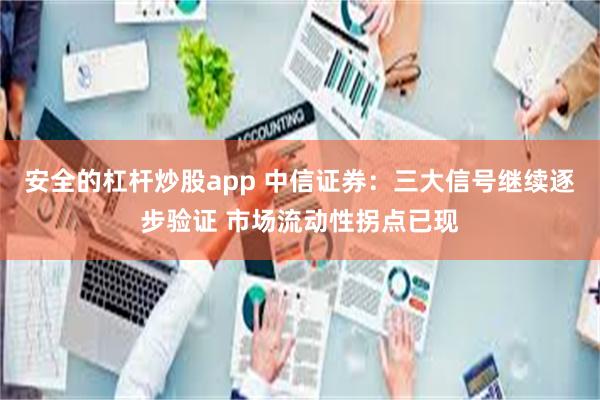 安全的杠杆炒股app 中信证券：三大信号继续逐步验证 市场流动性拐点已现