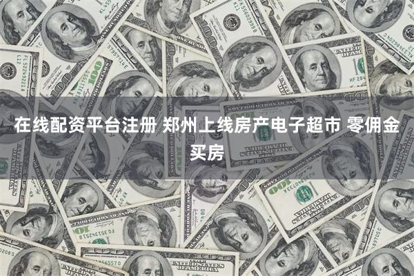 在线配资平台注册 郑州上线房产电子超市 零佣金买房