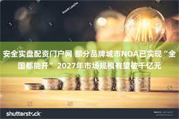 安全实盘配资门户网 部分品牌城市NOA已实现“全国都能开” 2027年市场规模有望破千亿元