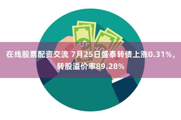 在线股票配资交流 7月25日盛泰转债上涨0.31%，转股溢价率89.28%