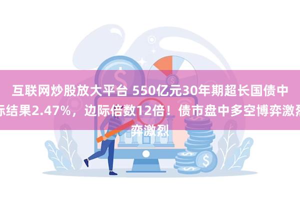 互联网炒股放大平台 550亿元30年期超长国债中标结果2.47%，边际倍数12倍！债市盘中多空博弈激烈