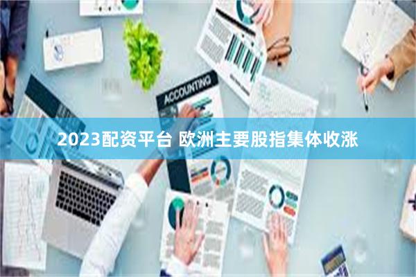 2023配资平台 欧洲主要股指集体收涨