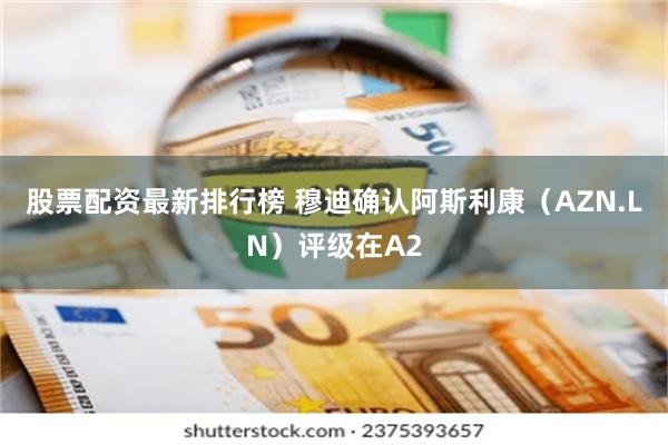 股票配资最新排行榜 穆迪确认阿斯利康（AZN.LN）评级在A2