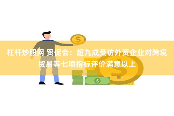 杠杆炒股网 贸促会：超九成受访外资企业对跨境贸易等七项指标评价满意以上