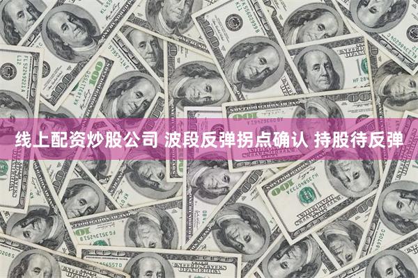 线上配资炒股公司 波段反弹拐点确认 持股待反弹